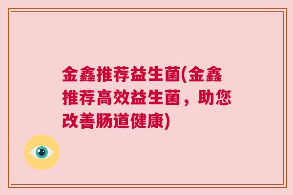 金鑫推荐益生菌(金鑫推荐高效益生菌，助您改善肠道健康)