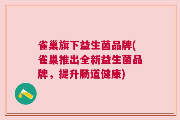 雀巢旗下益生菌品牌(雀巢推出全新益生菌品牌，提升肠道健康)