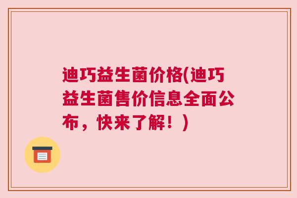 迪巧益生菌价格(迪巧益生菌售价信息全面公布，快来了解！)