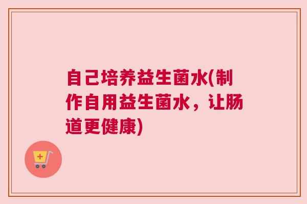自己培养益生菌水(制作自用益生菌水，让肠道更健康)