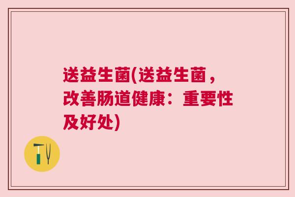 送益生菌(送益生菌，改善肠道健康：重要性及好处)
