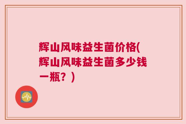 辉山风味益生菌价格(辉山风味益生菌多少钱一瓶？)