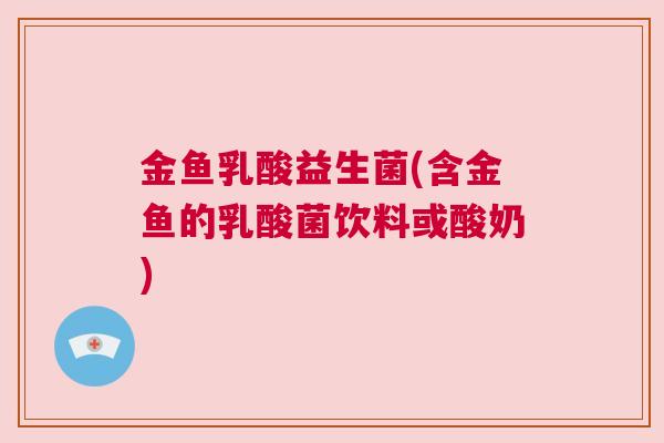 金鱼乳酸益生菌(含金鱼的乳酸菌饮料或酸奶)