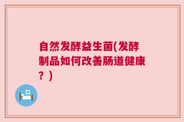 自然发酵益生菌(发酵制品如何改善肠道健康？)