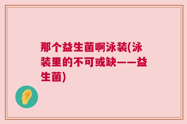那个益生菌啊泳装(泳装里的不可或缺——益生菌)