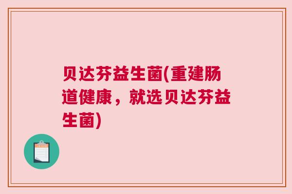 贝达芬益生菌(重建肠道健康，就选贝达芬益生菌)