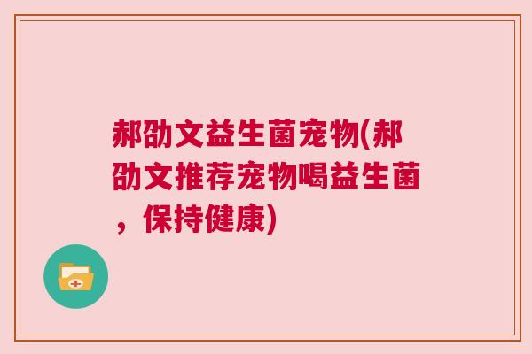 郝劭文益生菌宠物(郝劭文推荐宠物喝益生菌，保持健康)