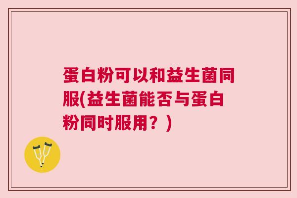 蛋白粉可以和益生菌同服(益生菌能否与蛋白粉同时服用？)
