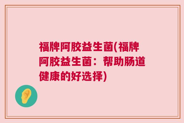 福牌阿胶益生菌(福牌阿胶益生菌：帮助肠道健康的好选择)