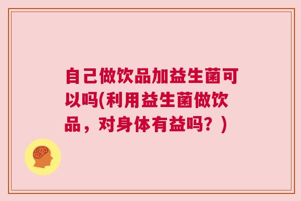 自己做饮品加益生菌可以吗(利用益生菌做饮品，对身体有益吗？)