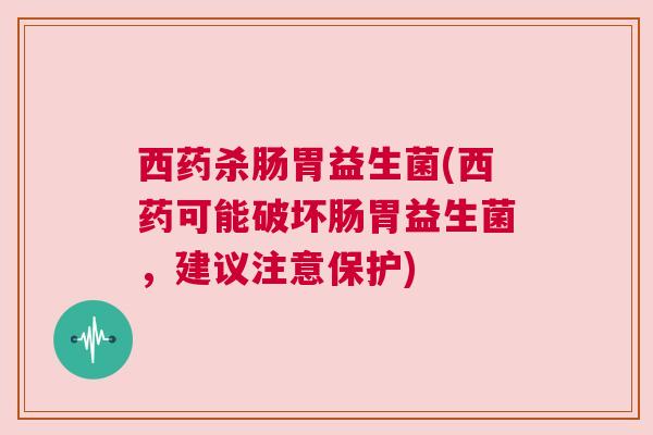 西药杀肠胃益生菌(西药可能破坏肠胃益生菌，建议注意保护)