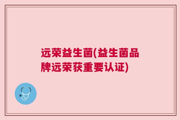 远荣益生菌(益生菌品牌远荣获重要认证)
