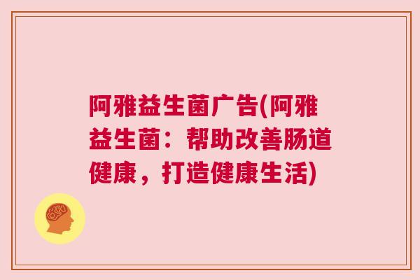 阿雅益生菌广告(阿雅益生菌：帮助改善肠道健康，打造健康生活)