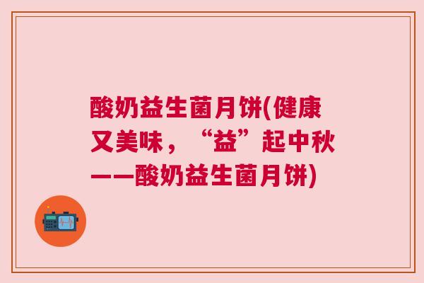 酸奶益生菌月饼(健康又美味，“益”起中秋——酸奶益生菌月饼)