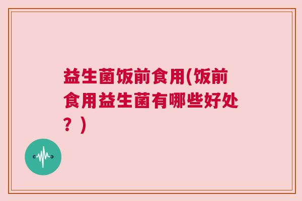 益生菌饭前食用(饭前食用益生菌有哪些好处？)