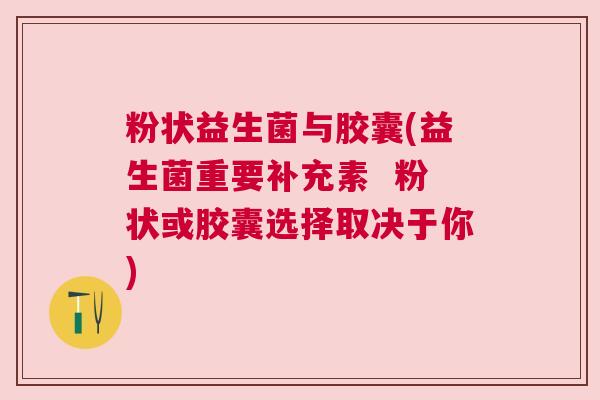 粉状益生菌与胶囊(益生菌重要补充素  粉状或胶囊选择取决于你)