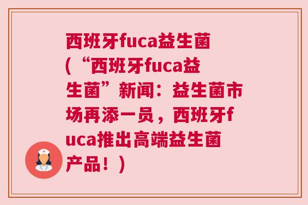 西班牙fuca益生菌(“西班牙fuca益生菌”新闻：益生菌市场再添一员，西班牙fuca推出高端益生菌产品！)