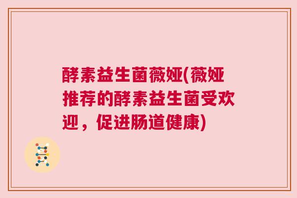 酵素益生菌薇娅(薇娅推荐的酵素益生菌受欢迎，促进肠道健康)