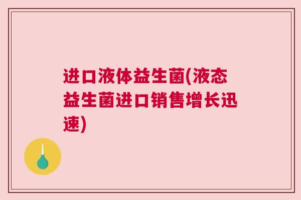 进口液体益生菌(液态益生菌进口销售增长迅速)