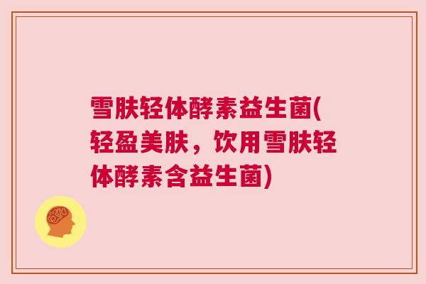 雪肤轻体酵素益生菌(轻盈美肤，饮用雪肤轻体酵素含益生菌)