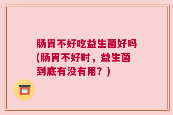 肠胃不好吃益生菌好吗(肠胃不好时，益生菌到底有没有用？)
