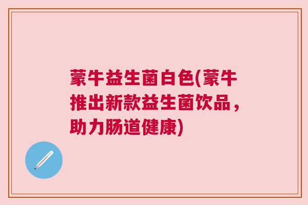 蒙牛益生菌白色(蒙牛推出新款益生菌饮品，助力肠道健康)