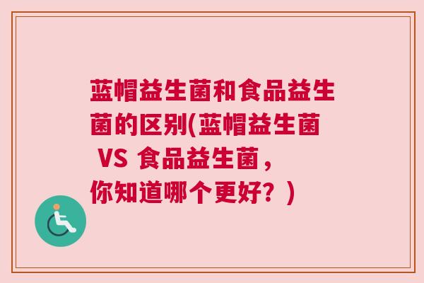 蓝帽益生菌和食品益生菌的区别(蓝帽益生菌 VS 食品益生菌，你知道哪个更好？)