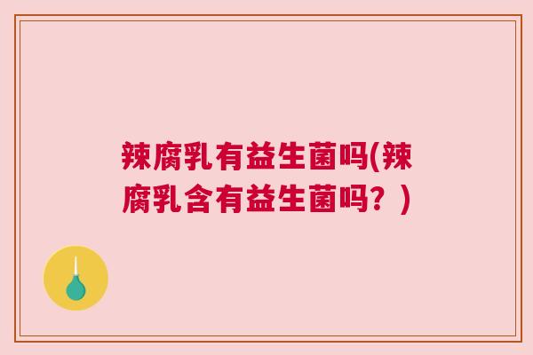 辣腐乳有益生菌吗(辣腐乳含有益生菌吗？)