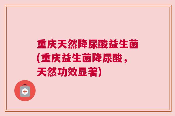 重庆天然降尿酸益生菌(重庆益生菌降尿酸，天然功效显著)
