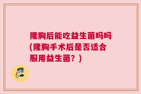 隆胸后能吃益生菌吗吗(隆胸手术后是否适合服用益生菌？)