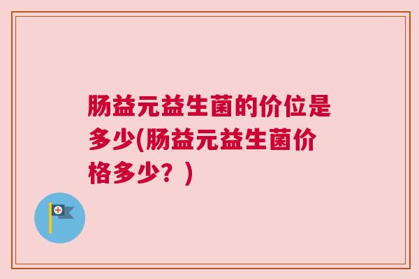 肠益元益生菌的价位是多少(肠益元益生菌价格多少？)