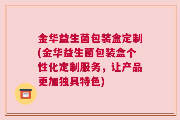 金华益生菌包装盒定制(金华益生菌包装盒个性化定制服务，让产品更加独具特色)