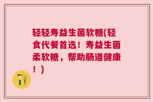 轻轻寿益生菌软糖(轻食代餐首选！寿益生菌柔软糖，帮助肠道健康！)