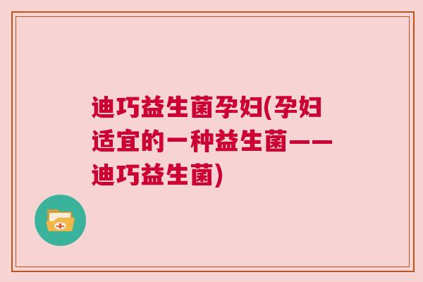 迪巧益生菌孕妇(孕妇适宜的一种益生菌——迪巧益生菌)