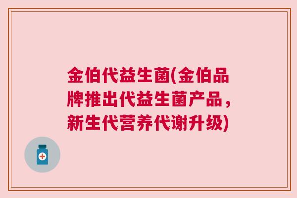 金伯代益生菌(金伯品牌推出代益生菌产品，新生代营养代谢升级)