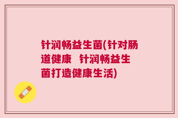 针润畅益生菌(针对肠道健康  针润畅益生菌打造健康生活)