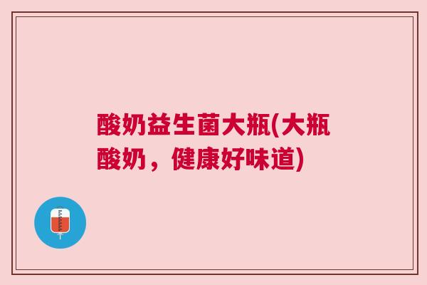 酸奶益生菌大瓶(大瓶酸奶，健康好味道)