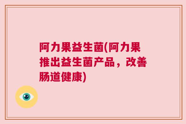 阿力果益生菌(阿力果推出益生菌产品，改善肠道健康)