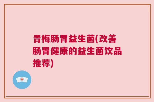 青梅肠胃益生菌(改善肠胃健康的益生菌饮品推荐)
