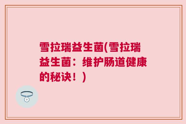 雪拉瑞益生菌(雪拉瑞益生菌：维护肠道健康的秘诀！)