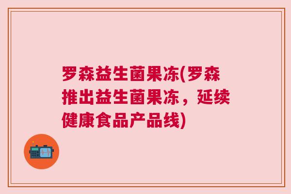 罗森益生菌果冻(罗森推出益生菌果冻，延续健康食品产品线)