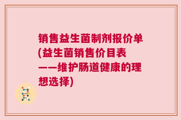 销售益生菌制剂报价单(益生菌销售价目表 ——维护肠道健康的理想选择)