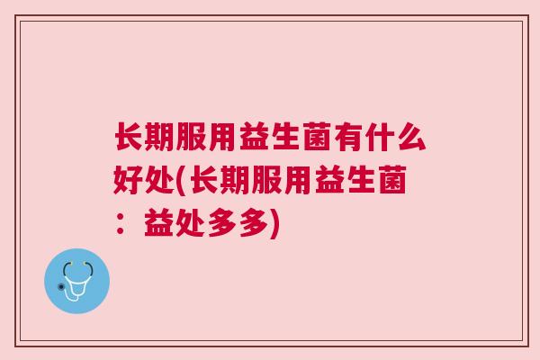 长期服用益生菌有什么好处(长期服用益生菌：益处多多)