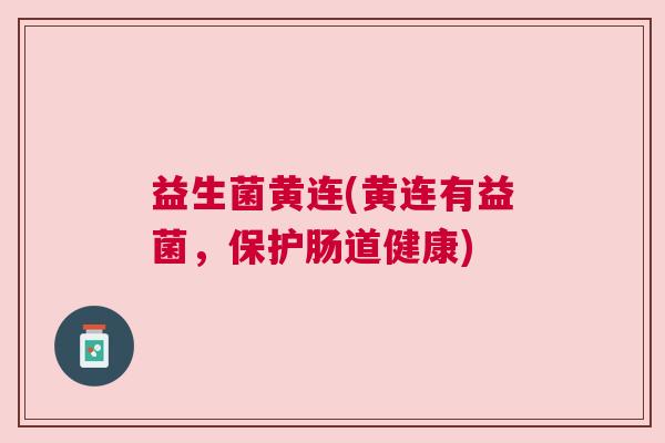 益生菌黄连(黄连有益菌，保护肠道健康)