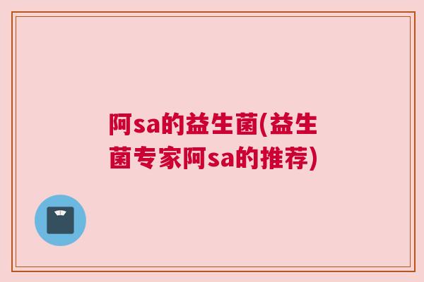 阿sa的益生菌(益生菌专家阿sa的推荐)