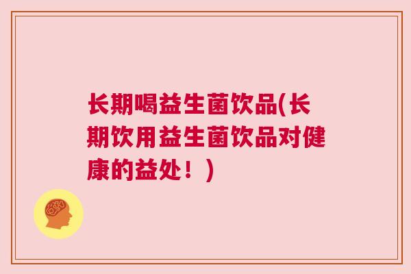 长期喝益生菌饮品(长期饮用益生菌饮品对健康的益处！)
