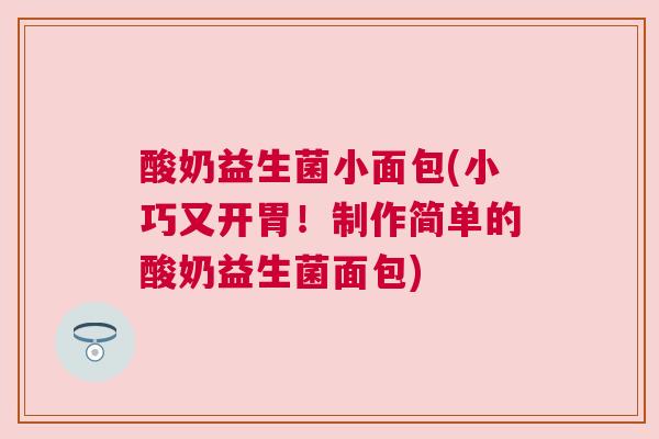 酸奶益生菌小面包(小巧又开胃！制作简单的酸奶益生菌面包)