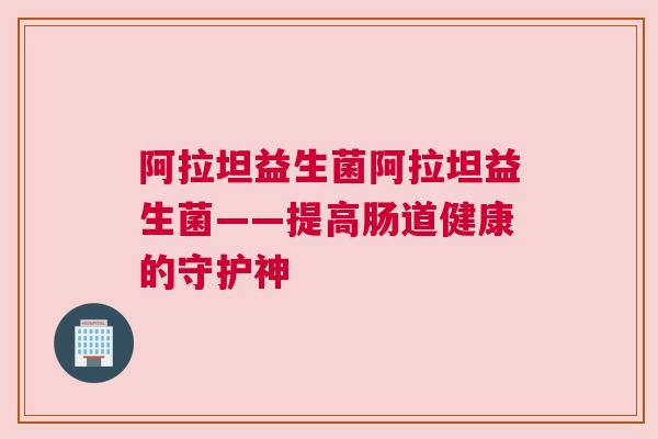 阿拉坦益生菌阿拉坦益生菌——提高肠道健康的守护神