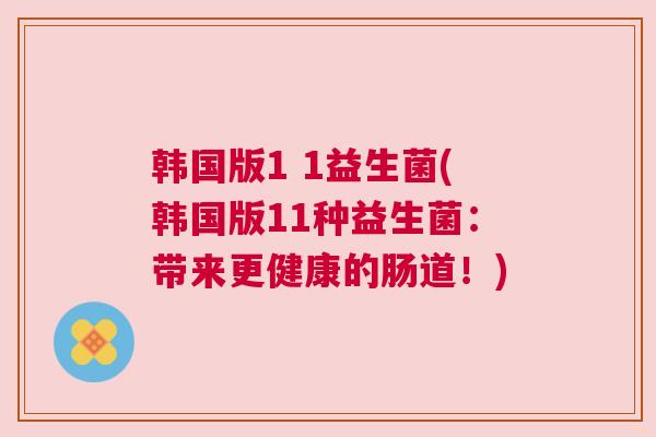 韩国版1 1益生菌(韩国版11种益生菌：带来更健康的肠道！)