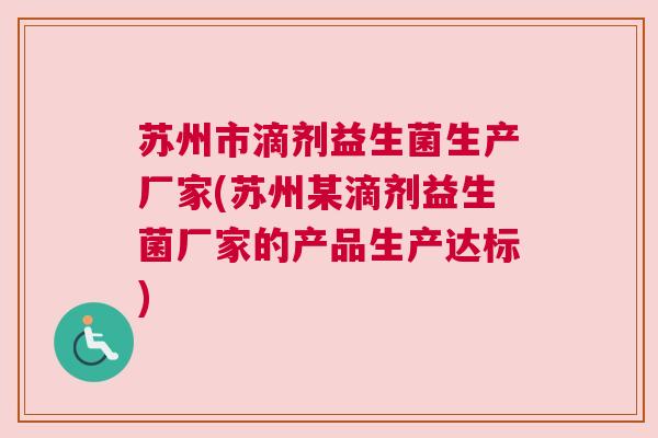 苏州市滴剂益生菌生产厂家(苏州某滴剂益生菌厂家的产品生产达标)